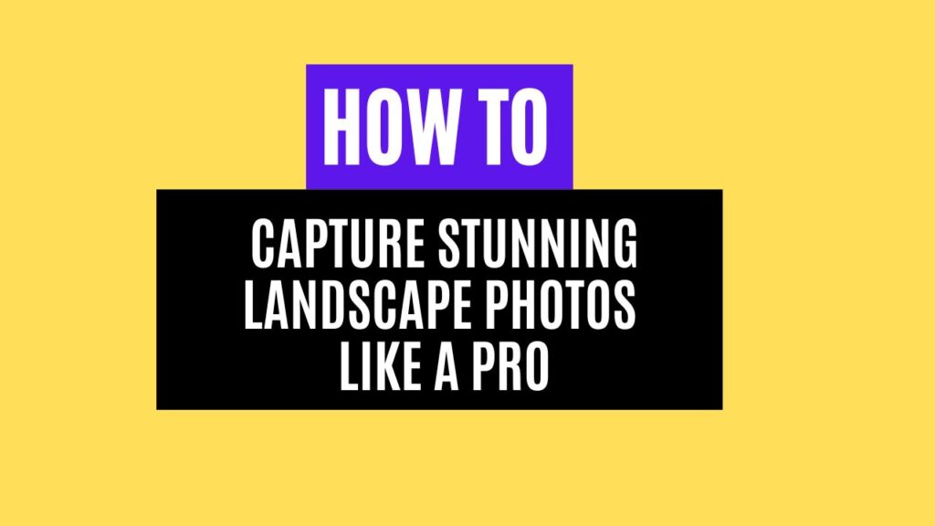 How to Capture Stunning Landscape Photos Like a Pro