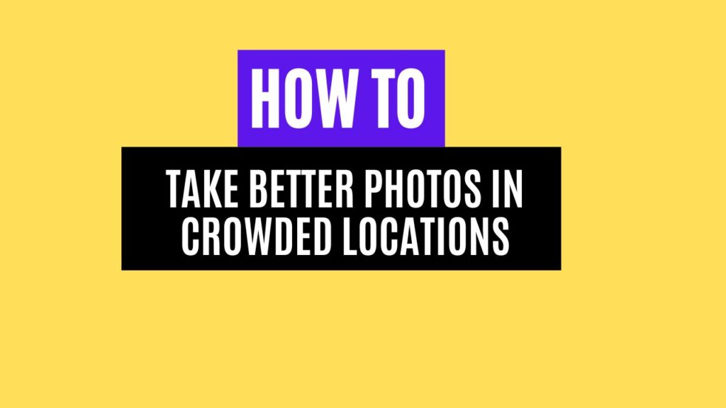 10 Tips to Take Better Photos in Crowded Locations